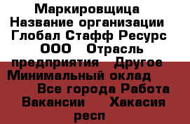 Маркировщица › Название организации ­ Глобал Стафф Ресурс, ООО › Отрасль предприятия ­ Другое › Минимальный оклад ­ 25 000 - Все города Работа » Вакансии   . Хакасия респ.